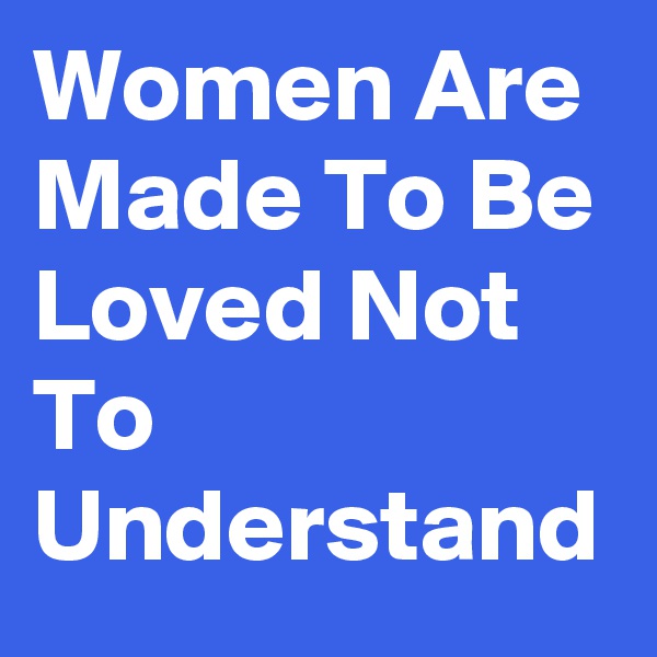 Women Are Made To Be Loved Not To Understand