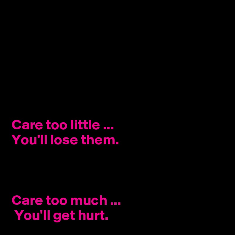 






Care too little ... 
You'll lose them.

 

Care too much ...
 You'll get hurt.