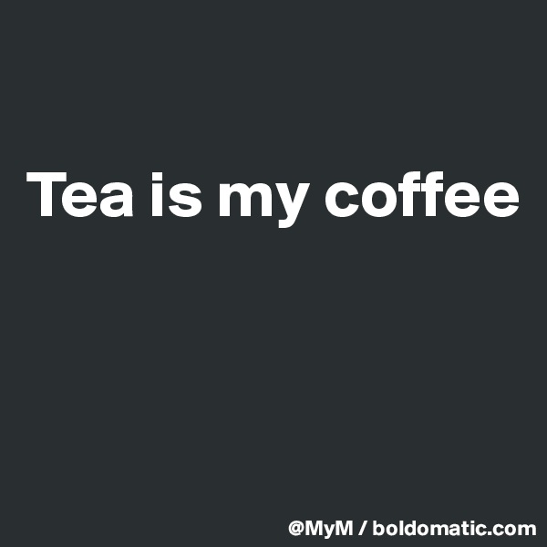 

Tea is my coffee




