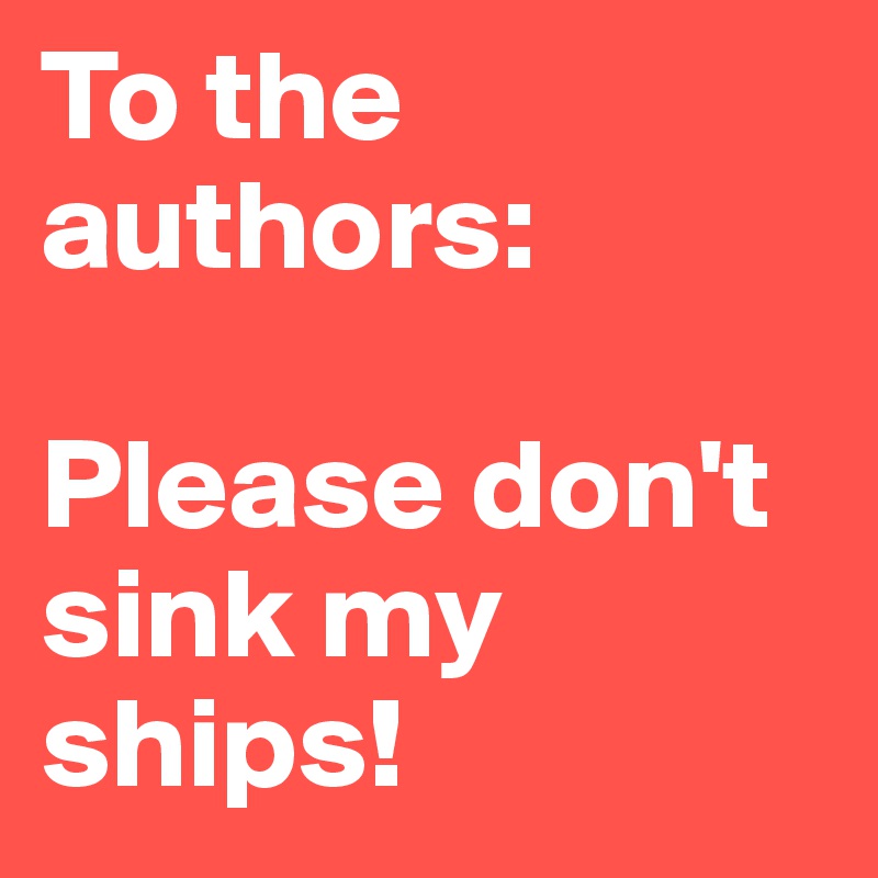 To the authors:

Please don't sink my ships!