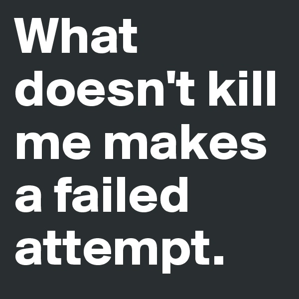 What doesn't kill me makes a failed attempt.