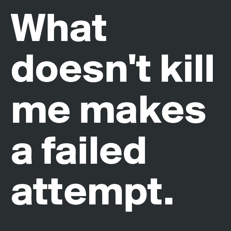 What doesn't kill me makes a failed attempt.