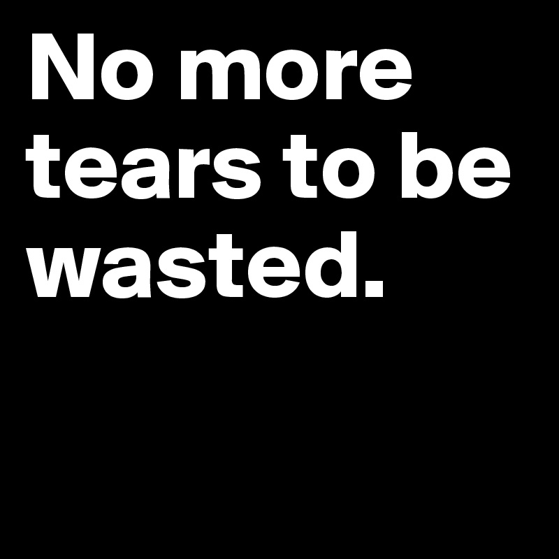No more tears to be wasted. 

