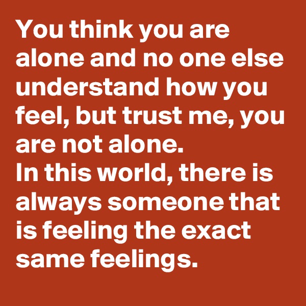 You think you are alone and no one else understand how you feel, but trust me, you are not alone.
In this world, there is always someone that is feeling the exact same feelings.
