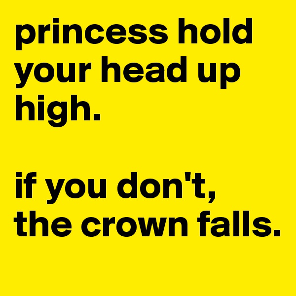 princess hold your head up high.

if you don't, the crown falls.