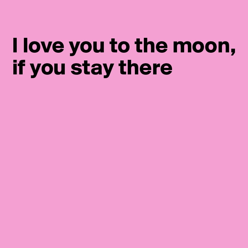
I love you to the moon, if you stay there






