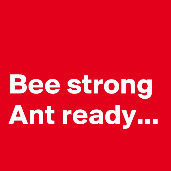 

Bee strong
Ant ready...