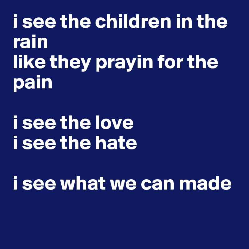 i see the children in the rain 
like they prayin for the pain

i see the love
i see the hate

i see what we can made

