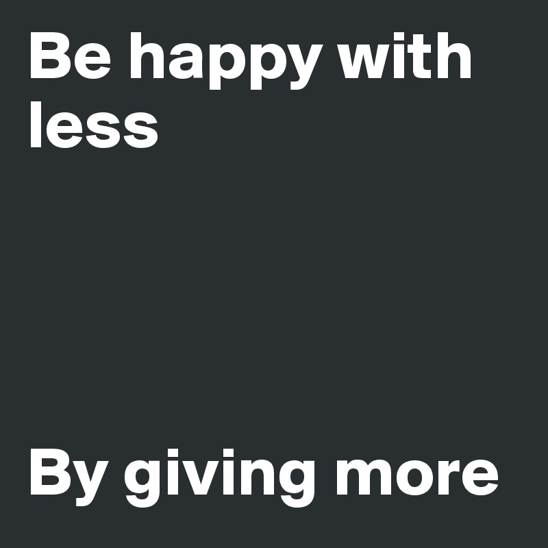 Be happy with less




By giving more
