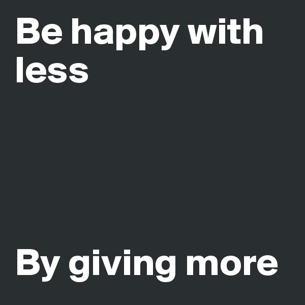 Be happy with less




By giving more
