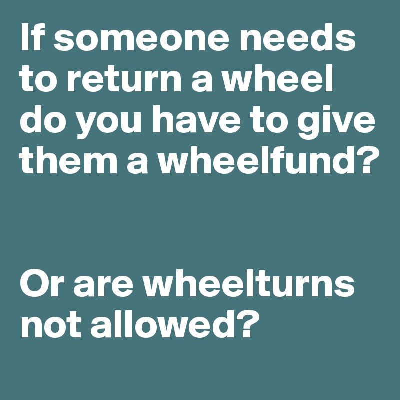 If someone needs to return a wheel do you have to give them a wheelfund?


Or are wheelturns not allowed?
