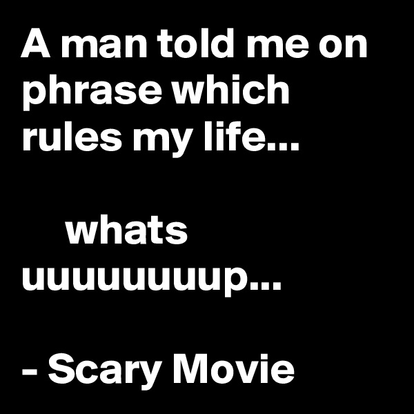A man told me on phrase which rules my life...

     whats uuuuuuuup...

- Scary Movie