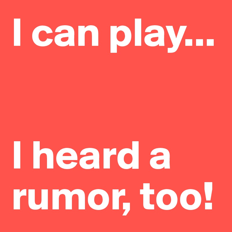 I can play...


I heard a rumor, too!