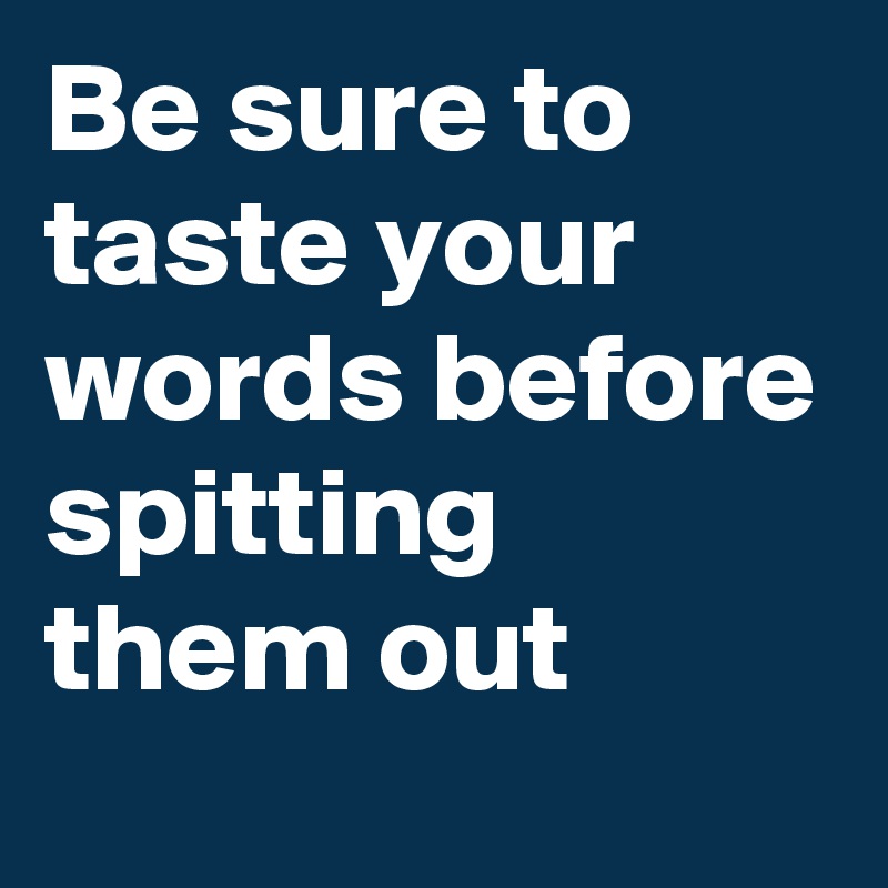 Be sure to taste your words before spitting them out