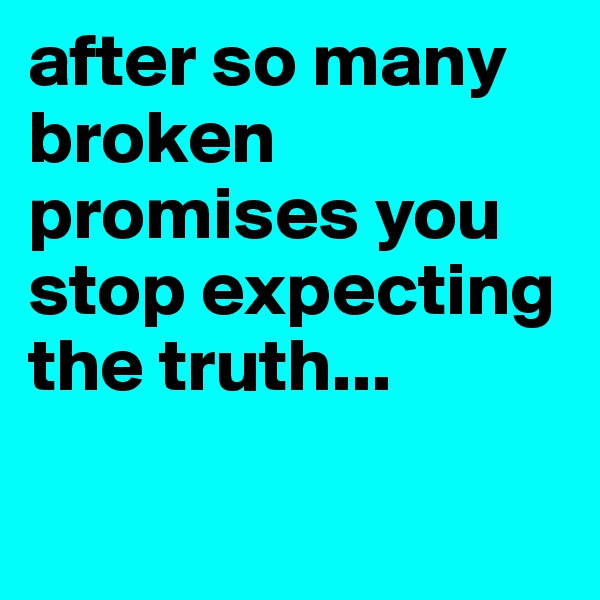 after so many broken promises you stop expecting the truth... 

