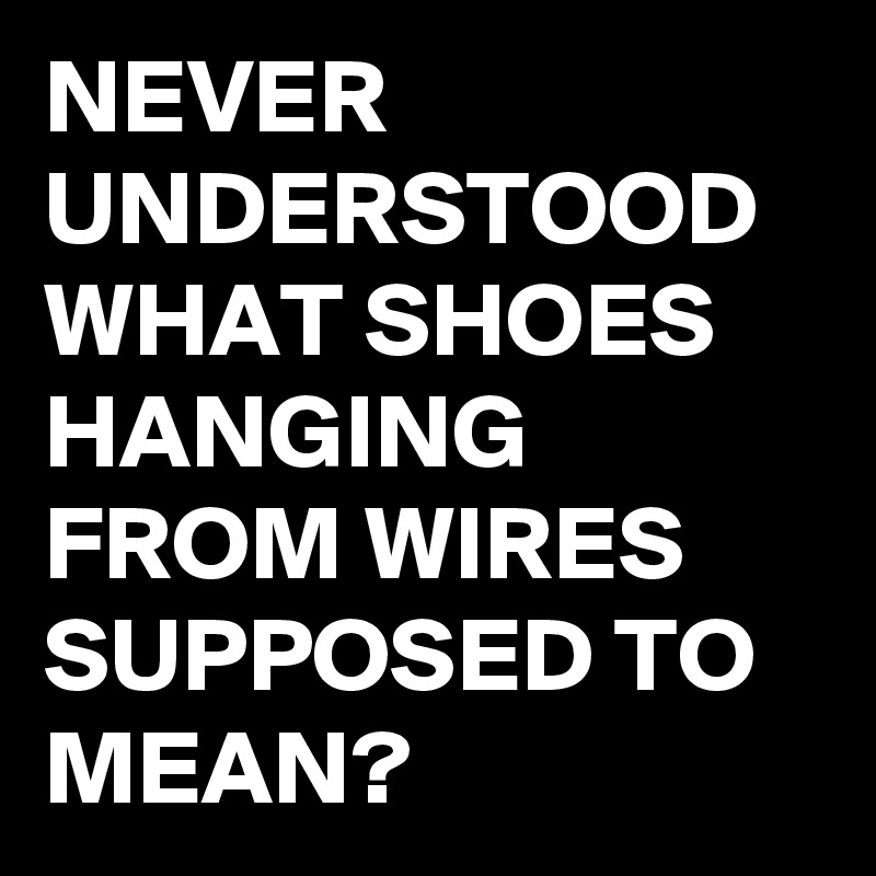 NEVER UNDERSTOOD WHAT SHOES HANGING FROM WIRES SUPPOSED TO MEAN?