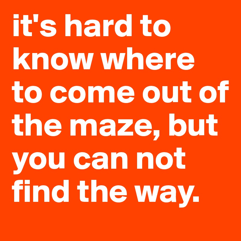 it's hard to know where to come out of the maze, but you can not find the way.