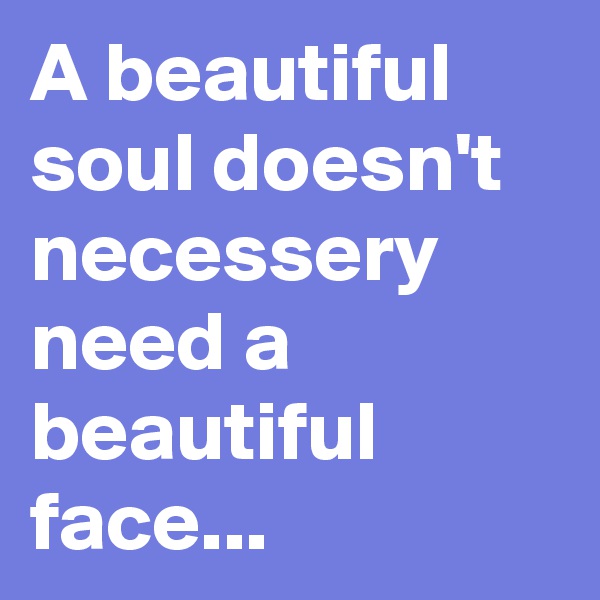 A beautiful soul doesn't necessery need a beautiful face...