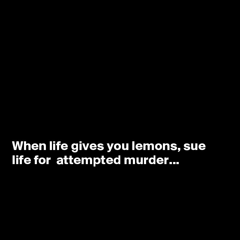 








When life gives you lemons, sue life for  attempted murder...



