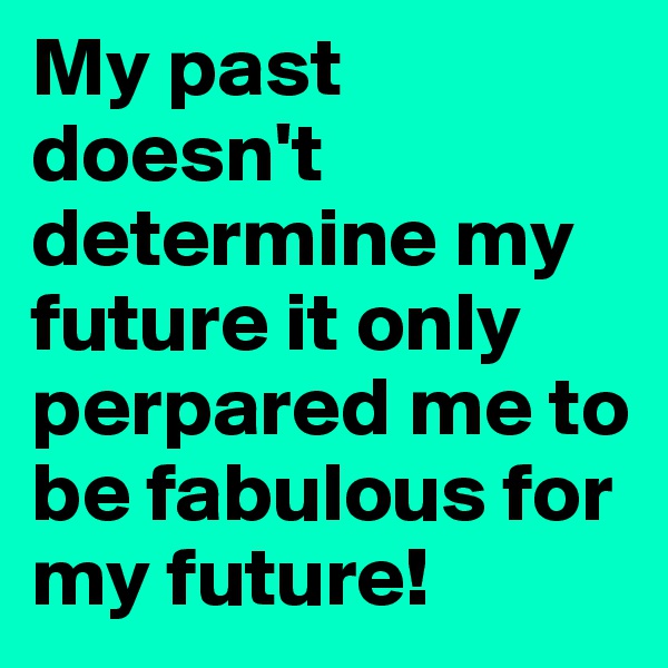My past doesn't determine my future it only perpared me to be fabulous for my future! 