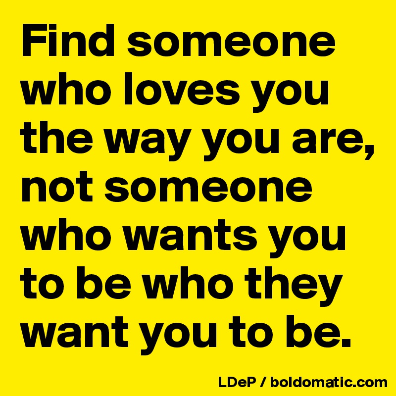 Find someone who loves you the way you are, not someone who wants you to be who they want you to be. 