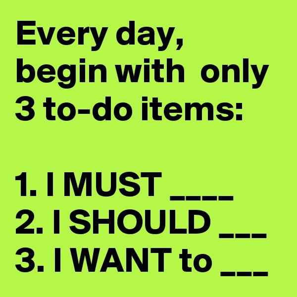 Every day, begin with  only 3 to-do items: 

1. I MUST ____
2. I SHOULD ___
3. I WANT to ___