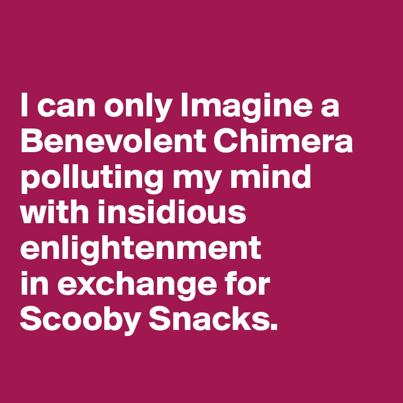 

I can only Imagine a Benevolent Chimera polluting my mind with insidious enlightenment 
in exchange for 
Scooby Snacks. 
