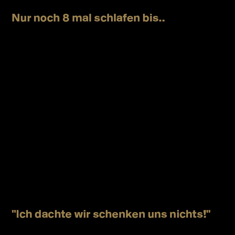 Nur noch 8 mal schlafen bis..















"Ich dachte wir schenken uns nichts!"