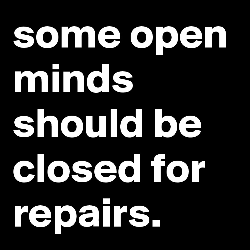 some open minds should be closed for repairs.