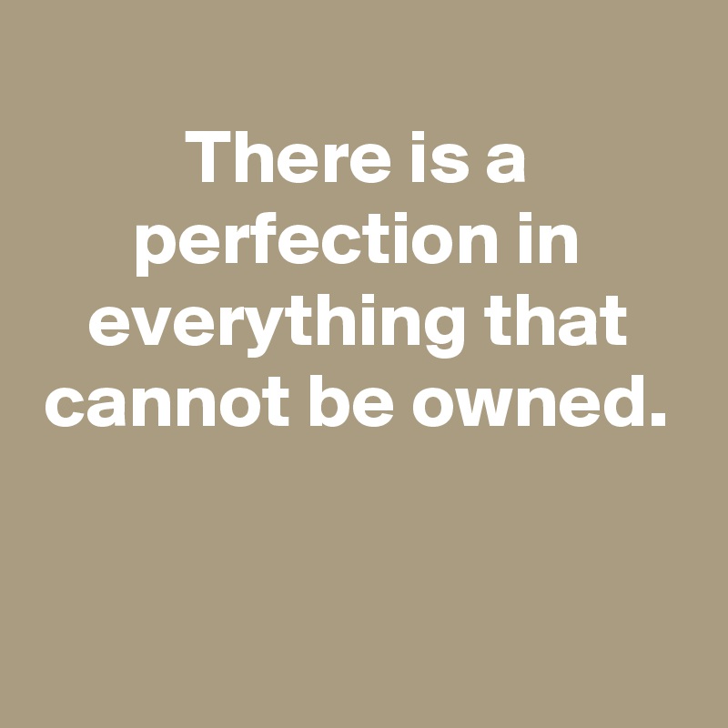 
There is a perfection in everything that cannot be owned.


