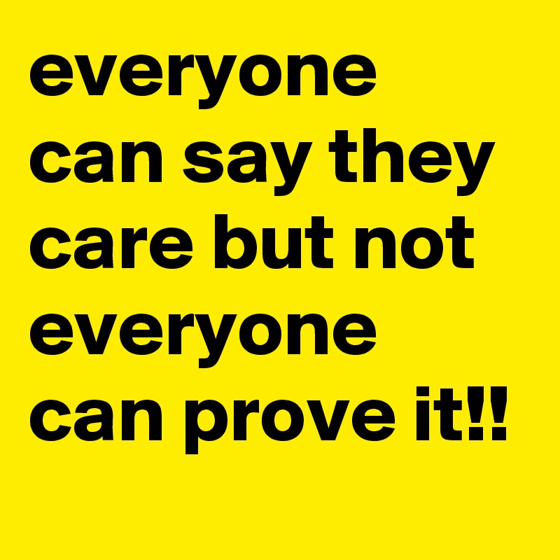 everyone can say they care but not everyone can prove it!!