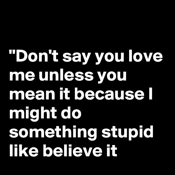 

"Don't say you love me unless you mean it because I might do something stupid like believe it