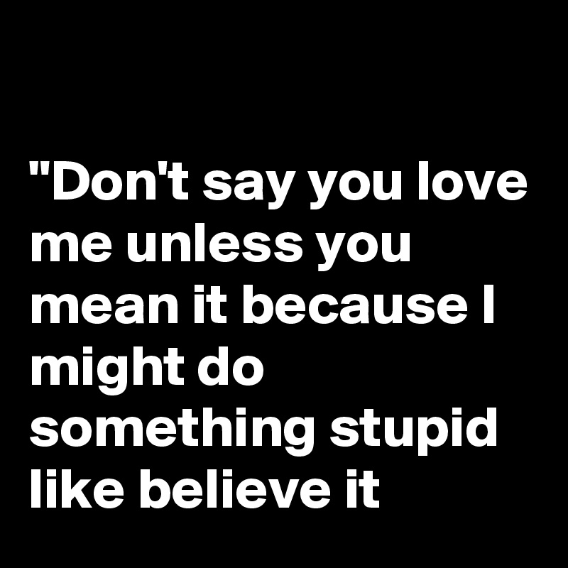 

"Don't say you love me unless you mean it because I might do something stupid like believe it