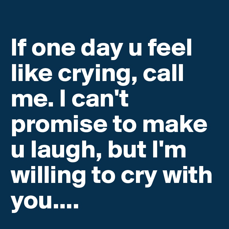 
If one day u feel like crying, call me. I can't promise to make u laugh, but I'm willing to cry with you....