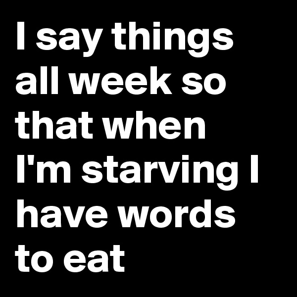 I say things all week so that when I'm starving I have words to eat