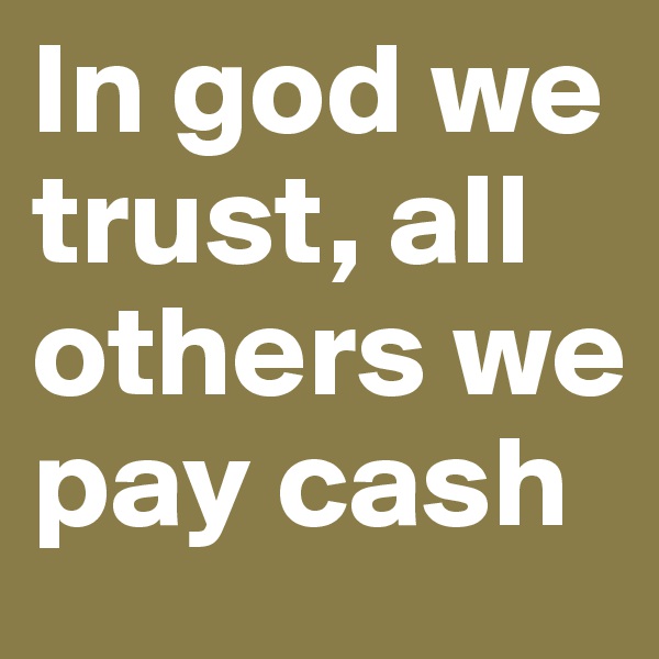 In god we trust, all others we pay cash
