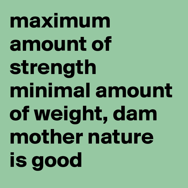 maximum amount of strength minimal amount of weight, dam mother nature is good