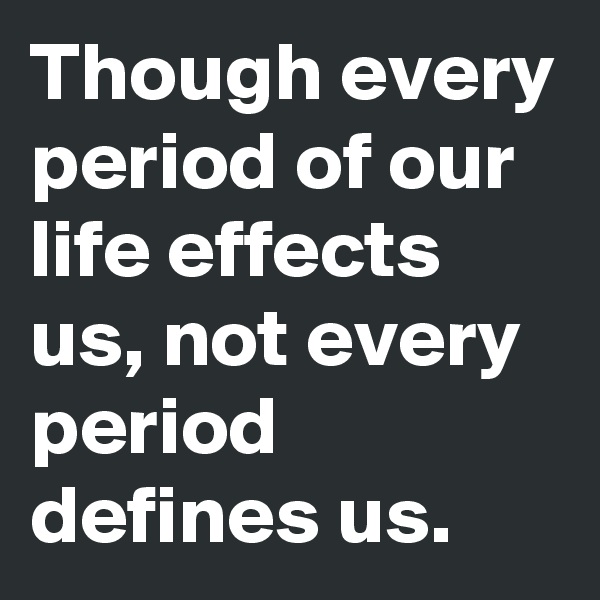Though every period of our life effects us, not every period defines us. 