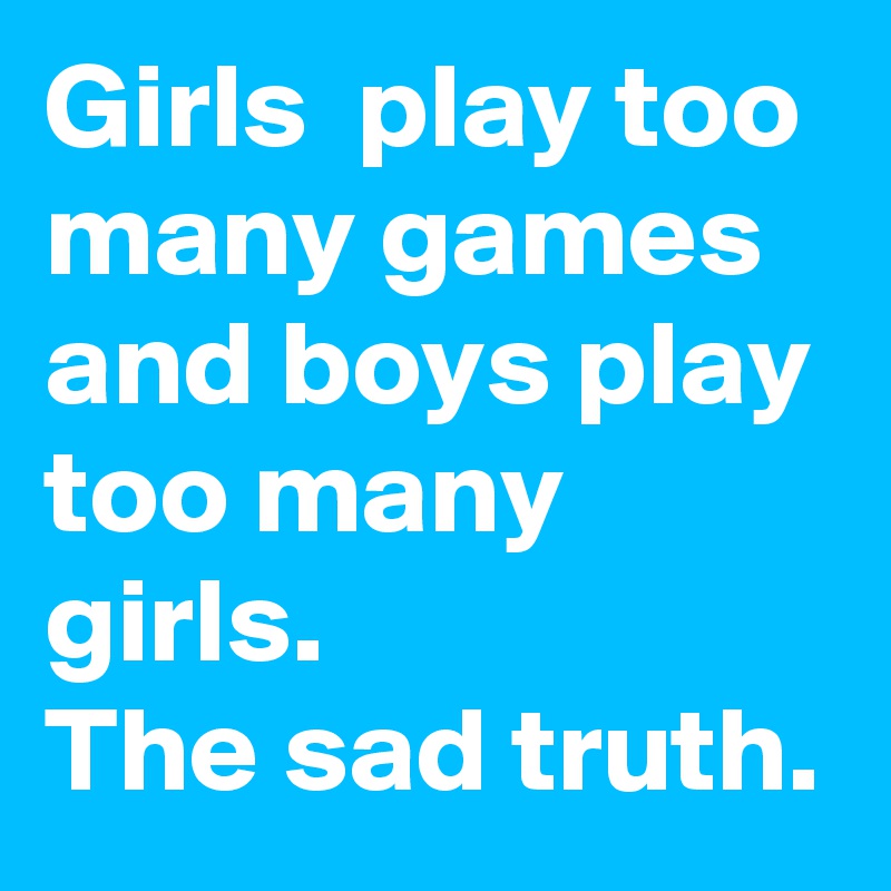 Girls  play too many games and boys play too many girls.
The sad truth.  