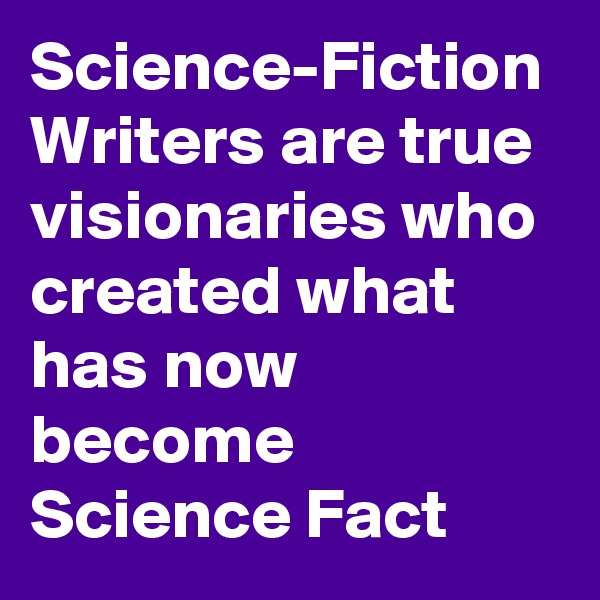 Science-Fiction Writers are true visionaries who created what has now become Science Fact