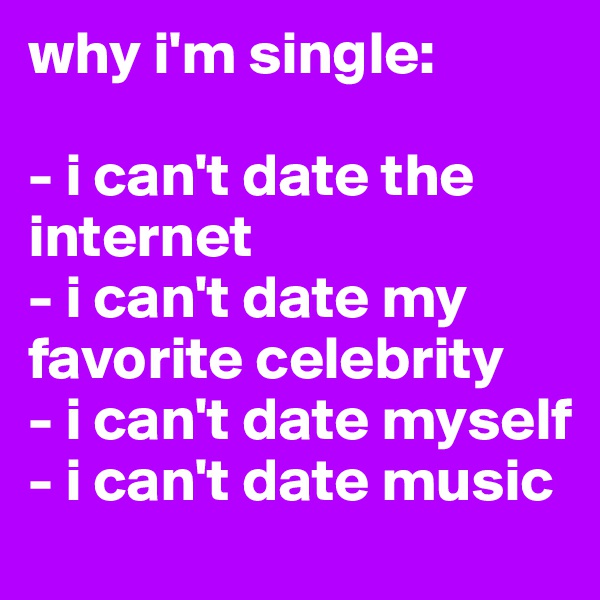 why i'm single:

- i can't date the internet
- i can't date my favorite celebrity
- i can't date myself
- i can't date music