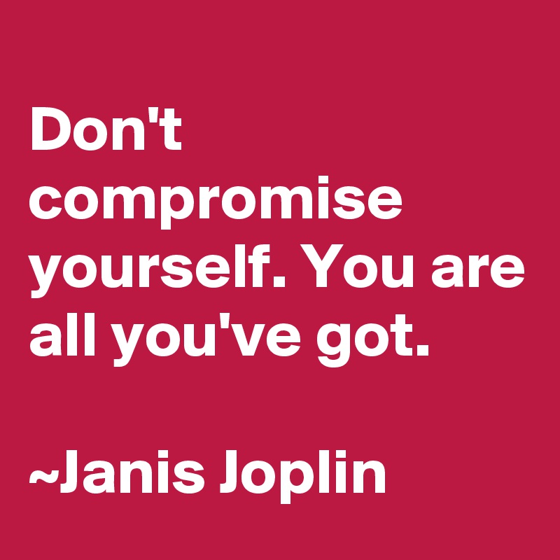 
Don't compromise yourself. You are all you've got.

~Janis Joplin