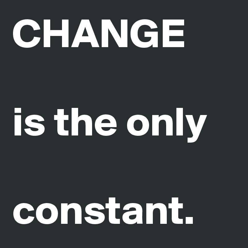 CHANGE

is the only

constant.