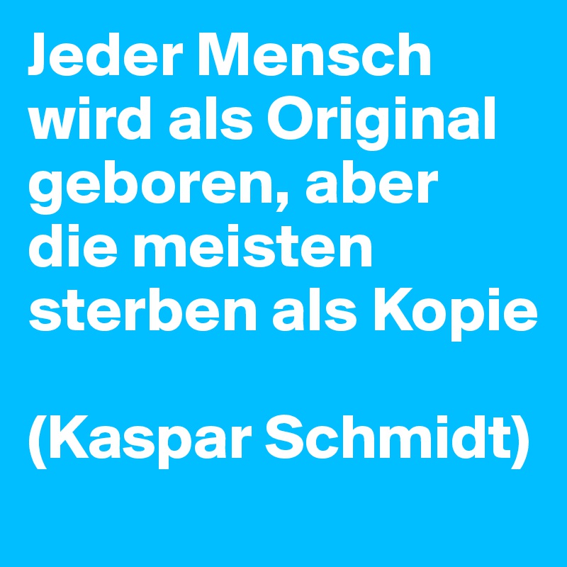 Jeder Mensch wird als Original geboren, aber die meisten sterben als Kopie 

(Kaspar Schmidt)