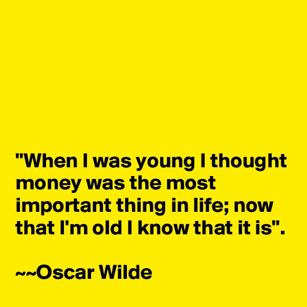 





"When I was young I thought money was the most important thing in life; now that I'm old I know that it is".

~~Oscar Wilde 