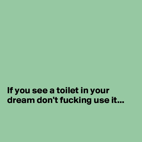 







If you see a toilet in your dream don't fucking use it...


