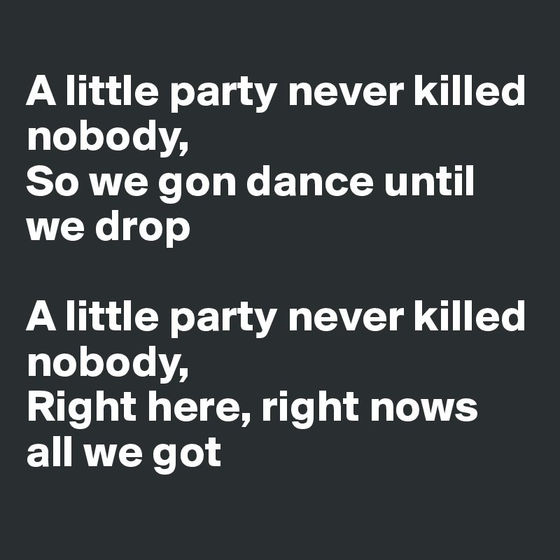 
A little party never killed nobody, 
So we gon dance until we drop

A little party never killed nobody, 
Right here, right nows all we got
