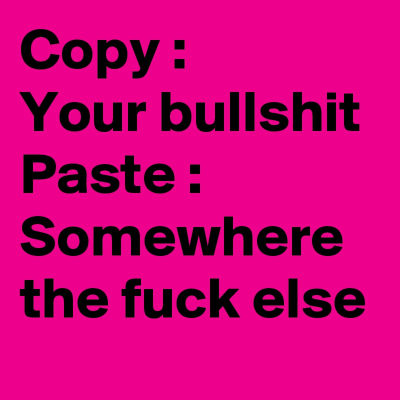 Copy :
Your bullshit
Paste :
Somewhere the fuck else