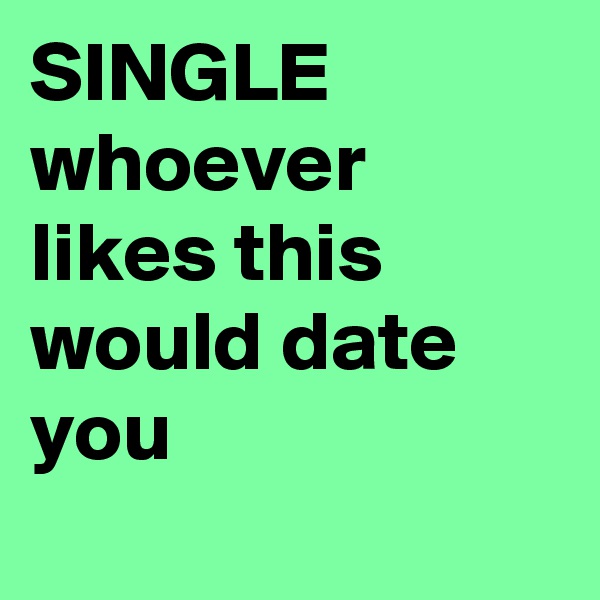 SINGLE
whoever likes this would date you
