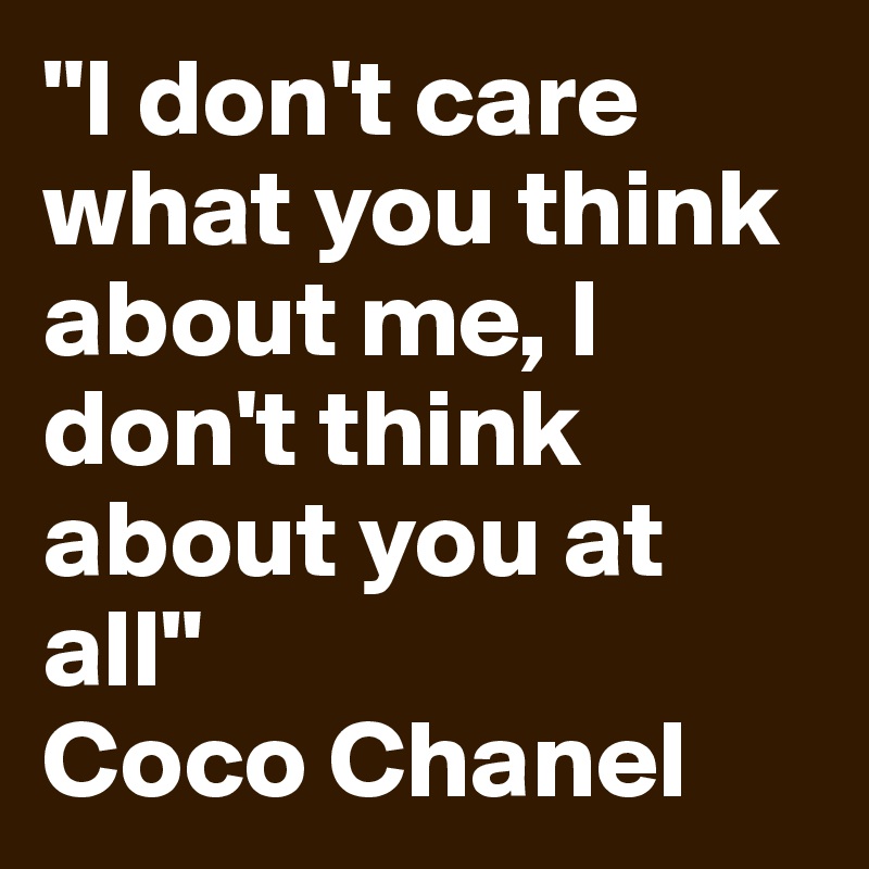 "I don't care what you think about me, I don't think about you at all"
Coco Chanel